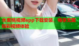 水蜜桃视频app下载安装，畅享无限精彩视频体验