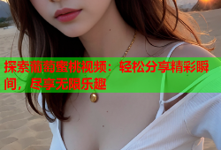 探索葡萄蜜桃视频：轻松分享精彩瞬间，尽享无限乐趣