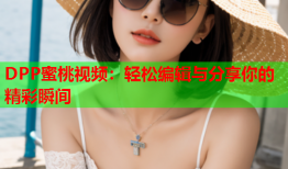 DPP蜜桃视频：轻松编辑与分享你的精彩瞬间