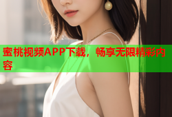 蜜桃视频APP下载，畅享无限精彩内容