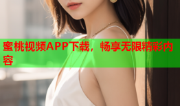 蜜桃视频APP下载，畅享无限精彩内容