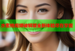 水蜜桃视频破解版全新体验尽在掌握