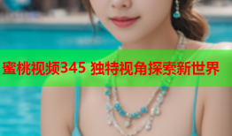 蜜桃视频345 独特视角探索新世界