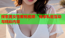 探索男女性蜜桃视频：畅享私密互动与精彩内容