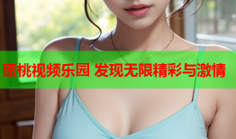 蜜桃视频乐园 发现无限精彩与激情