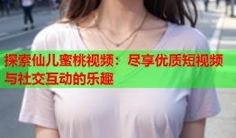 探索仙儿蜜桃视频：尽享优质短视频与社交互动的乐趣