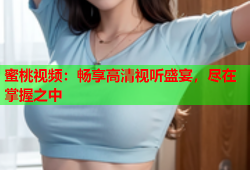 蜜桃视频：畅享高清视听盛宴，尽在掌握之中