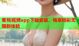 蜜桃视频app下载安装，畅享精彩无限新体验