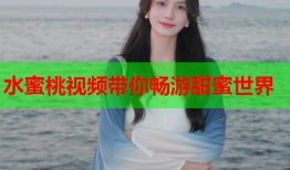 水蜜桃视频带你畅游甜蜜世界