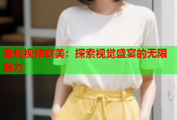 蜜桃视频欧美：探索视觉盛宴的无限魅力