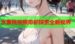 水蜜桃视频带你探索全新视界