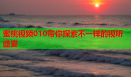 蜜桃视频010带你探索不一样的视听盛宴