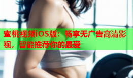 蜜桃视频iOS版：畅享无广告高清影视，智能推荐你的最爱