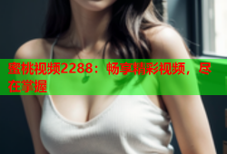 蜜桃视频2288：畅享精彩视频，尽在掌握