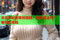 丰富多彩的蜜桃视频，畅享高清无广告观影体验