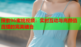 探索96蜜桃视频：实时互动与高颜值直播的完美结合