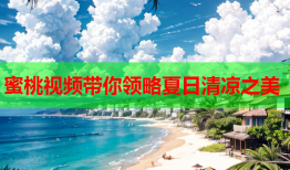 蜜桃视频带你领略夏日清凉之美