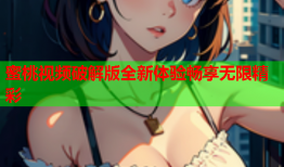 蜜桃视频破解版全新体验畅享无限精彩