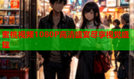 蜜桃视频1080P高清盛宴尽享视觉盛筵