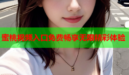 蜜桃视频入口免费畅享无限精彩体验