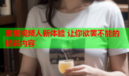 蜜桃视频人新体验 让你欲罢不能的精彩内容