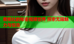 蜜桃社的秘密视频世界 探索无限魅力与惊喜