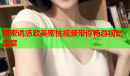 甜蜜诱惑欧美蜜桃视频带你畅游视觉盛宴