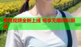 蜜桃视频全新上线 畅享无限精彩瞬间