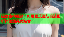 探索蜜桃视频：打屁股乐趣与高清视听体验的完美结合