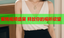 蜜桃视频盛宴 释放你的视听欲望