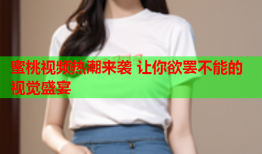 蜜桃视频热潮来袭 让你欲罢不能的视觉盛宴