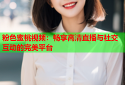 粉色蜜桃视频：畅享高清直播与社交互动的完美平台