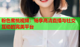 粉色蜜桃视频：畅享高清直播与社交互动的完美平台