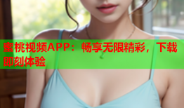 蜜桃视频APP：畅享无限精彩，下载即刻体验