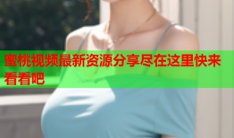 蜜桃视频最新资源分享尽在这里快来看看吧