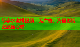 尽享水蜜桃视频：无广告、海量影视资源随心看