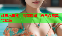 丝瓜水蜜桃：清爽滋润，夏日必备美妆秘籍