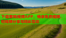 下载蜜桃视频APP，畅享免费视频、短视频分享与精彩互动