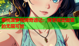 蜜桃菠萝视频奇遇记：探索视觉盛宴的无限可能