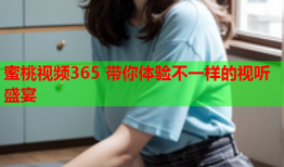 蜜桃视频365 带你体验不一样的视听盛宴