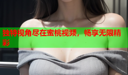 独特视角尽在蜜桃视频，畅享无限精彩