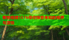 蜜桃视频5576带你探索未知的视界与激情
