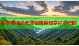 秋葵蜜桃视频盛宴带你畅享视觉盛趣