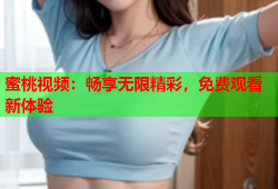 蜜桃视频：畅享无限精彩，免费观看新体验