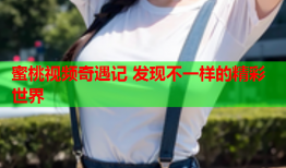 蜜桃视频奇遇记 发现不一样的精彩世界