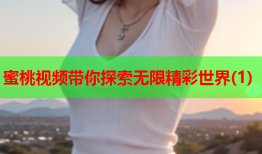 蜜桃视频带你探索无限精彩世界(1)