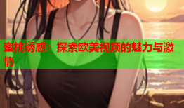 蜜桃诱惑：探索欧美视频的魅力与激情