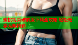 蜜桃视频破解版下载全攻略 轻松畅享无限精彩