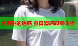 水蜜桃的诱惑 夏日清凉甜蜜体验