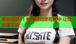 蜜桃视频41 独特魅力尽在其中 让你欲罢不能